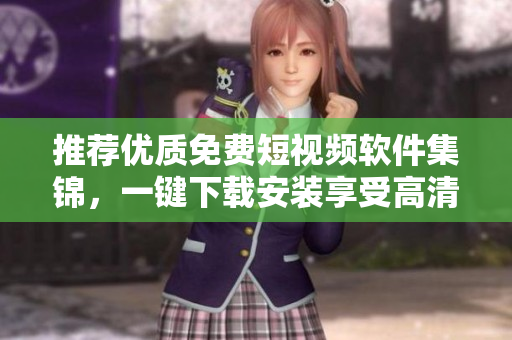 推荐优质免费短视频软件集锦，一键下载安装享受高清体验