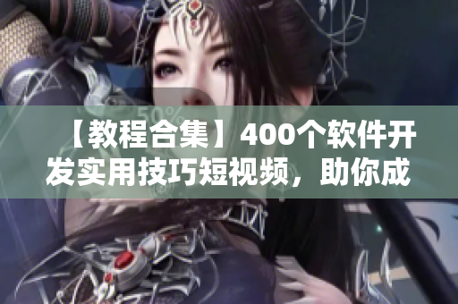 【教程合集】400个软件开发实用技巧短视频，助你成为技术大牛！