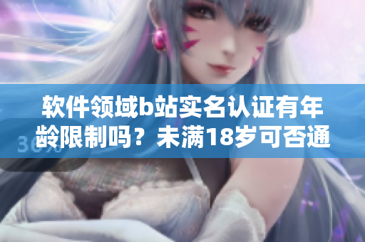 软件领域b站实名认证有年龄限制吗？未满18岁可否通过认证？