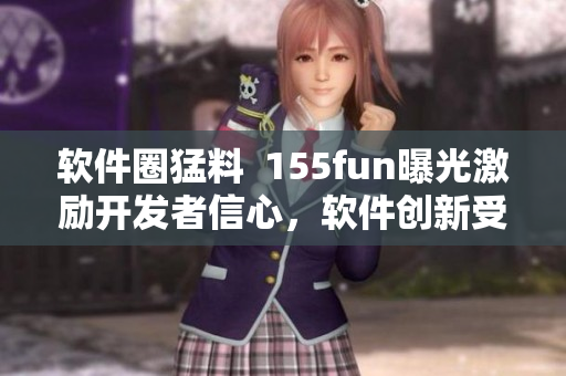 软件圈猛料  155fun曝光激励开发者信心，软件创新受到鼓舞