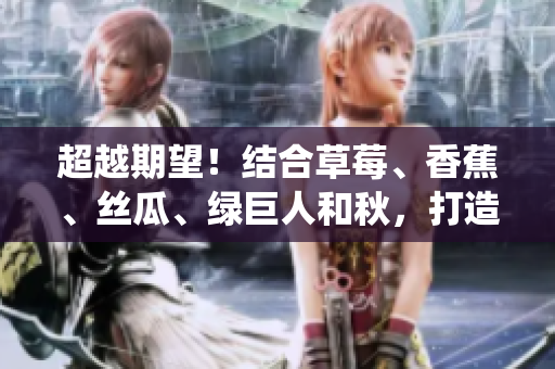 超越期望！结合草莓、香蕉、丝瓜、绿巨人和秋，打造完美软件生态系统