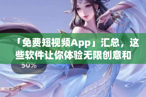 「免费短视频App」汇总，这些软件让你体验无限创意和创作的乐趣！