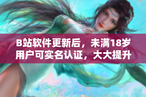 B站软件更新后，未满18岁用户可实名认证，大大提升账号安全性！