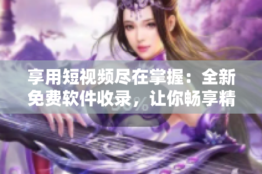 享用短视频尽在掌握：全新免费软件收录，让你畅享精彩多元视频！