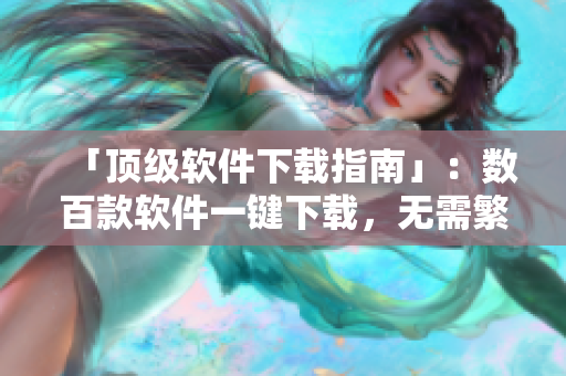 「顶级软件下载指南」：数百款软件一键下载，无需繁琐搜索！