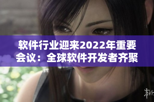 软件行业迎来2022年重要会议：全球软件开发者齐聚一堂