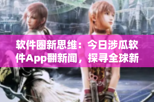 软件圈新思维：今日涉瓜软件App翻新闻，探寻全球新鲜动态
