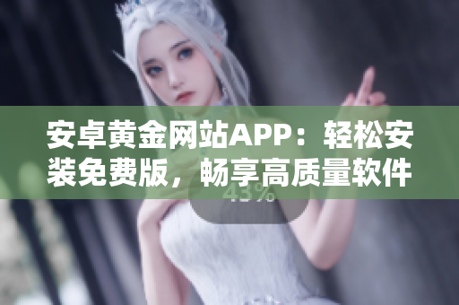 安卓黄金网站APP：轻松安装免费版，畅享高质量软件资源