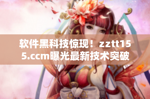 软件黑科技惊现！zztt155.ccm曝光最新技术突破