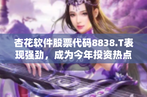 杏花软件股票代码8838.T表现强劲，成为今年投资热点