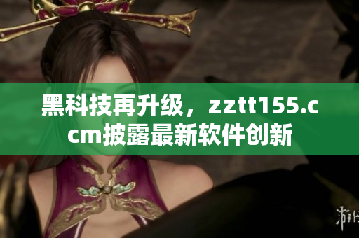 黑科技再升级，zztt155.ccm披露最新软件创新