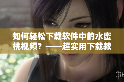 如何轻松下载软件中的水蜜桃视频？——超实用下载教程！