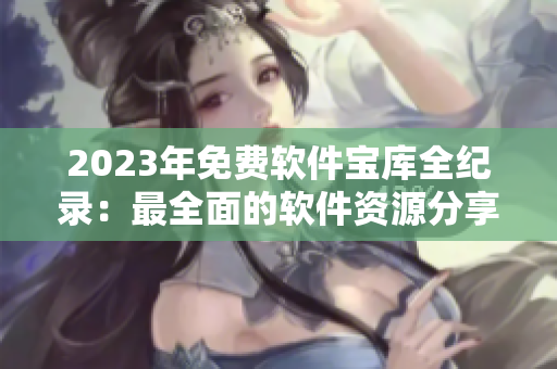 2023年免费软件宝库全纪录：最全面的软件资源分享网站