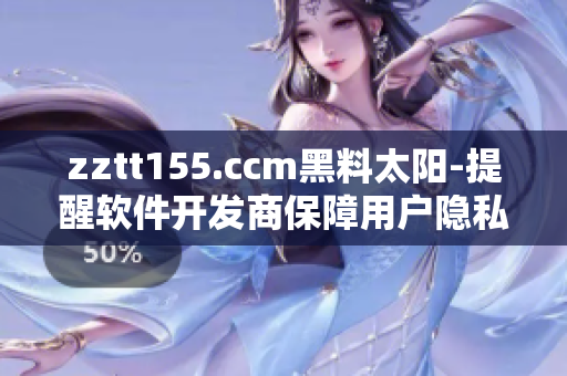 zztt155.ccm黑料太阳-提醒软件开发商保障用户隐私。