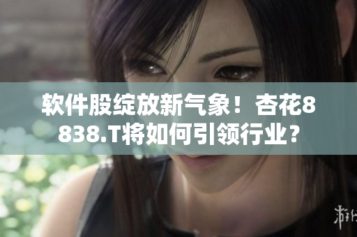 软件股绽放新气象！杏花8838.T将如何引领行业？
