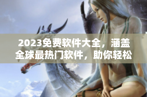 2023免费软件大全，涵盖全球最热门软件，助你轻松高效完成各种任务！