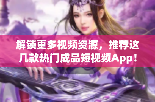 解锁更多视频资源，推荐这几款热门成品短视频App！