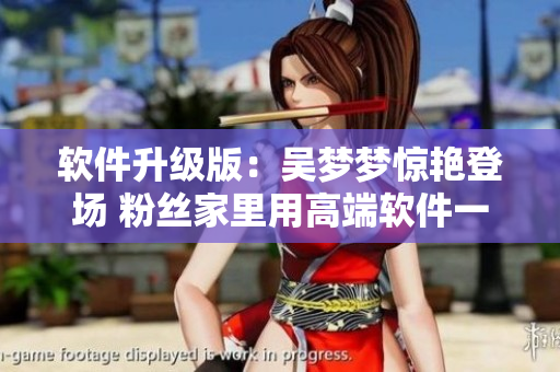 软件升级版：吴梦梦惊艳登场 粉丝家里用高端软件一键洗澡