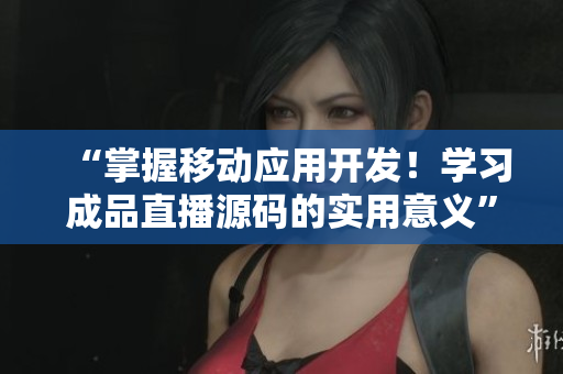 “掌握移动应用开发！学习成品直播源码的实用意义”
