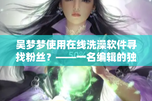 吴梦梦使用在线洗澡软件寻找粉丝？——一名编辑的独家报道！