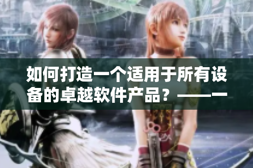 如何打造一个适用于所有设备的卓越软件产品？——一位编辑的经验分享