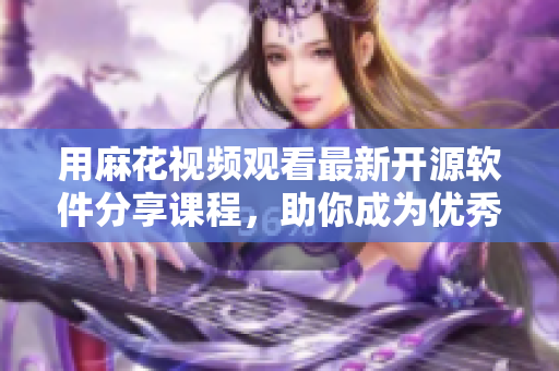 用麻花视频观看最新开源软件分享课程，助你成为优秀程序员！