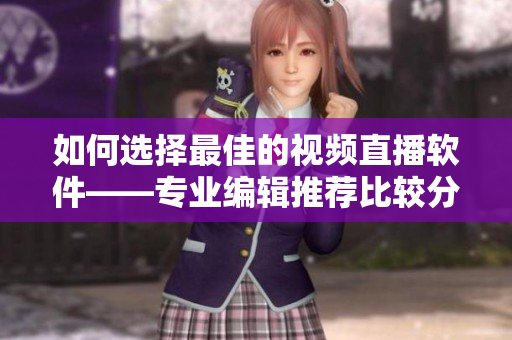 如何选择最佳的视频直播软件——专业编辑推荐比较分析