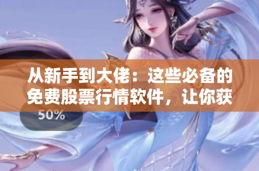 从新手到大佬：这些必备的免费股票行情软件，让你获取最新最全的信息！