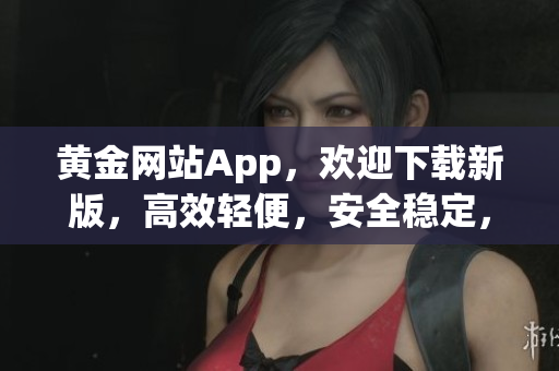 黄金网站App，欢迎下载新版，高效轻便，安全稳定，满足你的个性化需求！