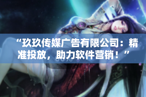 “玖玖传媒广告有限公司：精准投放，助力软件营销！”