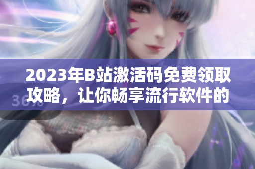 2023年B站激活码免费领取攻略，让你畅享流行软件的海量资源！