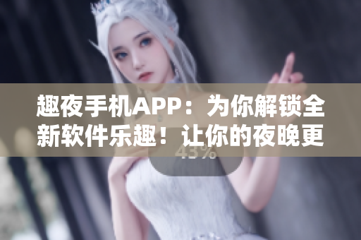 趣夜手机APP：为你解锁全新软件乐趣！让你的夜晚更有趣更精彩！