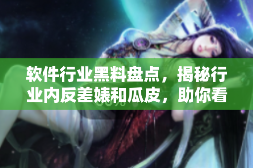 软件行业黑料盘点,揭秘行业内反差婊和瓜皮,助你看清职场路! 软件行业黑料盘点,揭秘行业内反差婊和瓜皮,助你看清职场路!