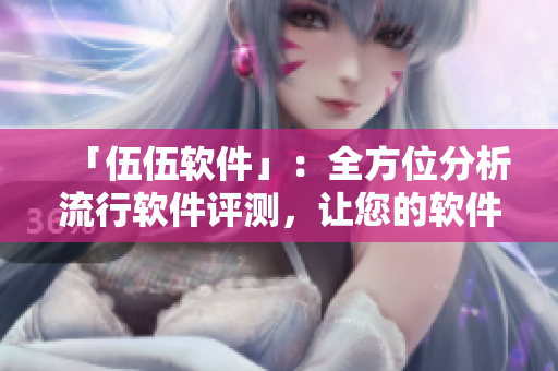 「伍伍软件」：全方位分析流行软件评测，让您的软件选择更轻松！