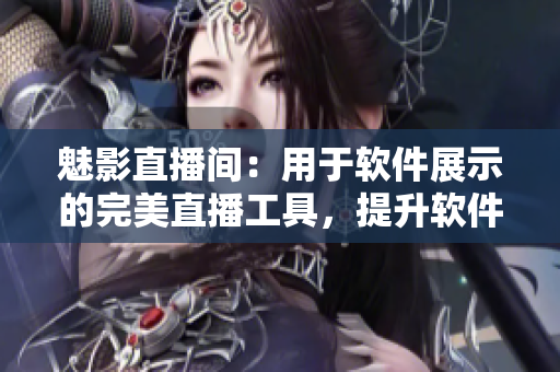 魅影直播间：用于软件展示的完美直播工具，提升软件推广效果