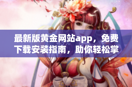 最新版黄金网站app，免费下载安装指南，助你轻松掌握黄金投资技巧