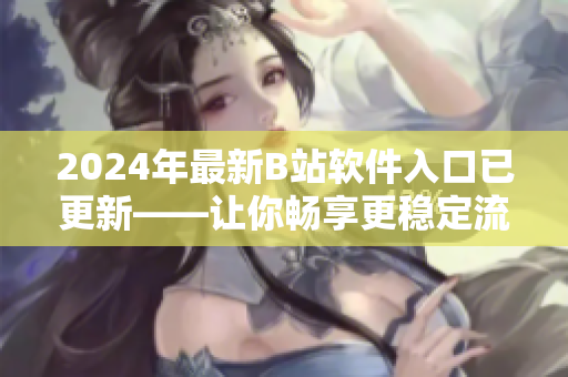 2024年最新B站软件入口已更新——让你畅享更稳定流畅的观看体验！