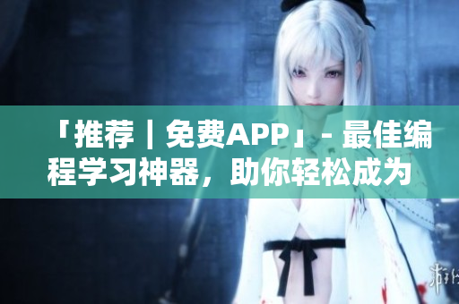 「推荐｜免费APP」- 最佳编程学习神器，助你轻松成为编程高手