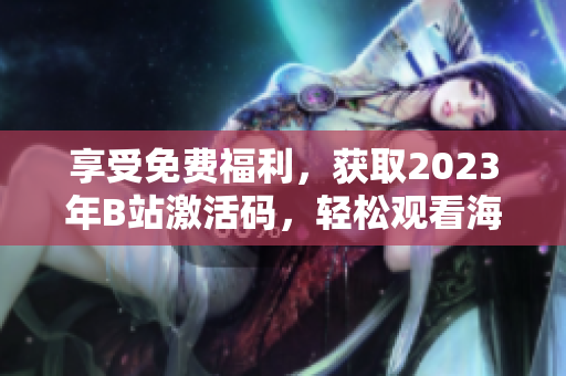 享受免费福利，获取2023年B站激活码，轻松观看海量软件相关视频