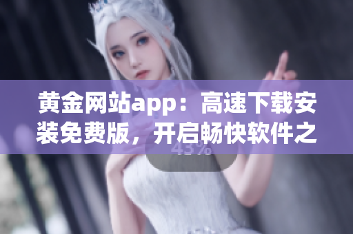 黄金网站app：高速下载安装免费版，开启畅快软件之旅！