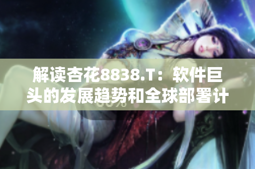 解读杏花8838.T：软件巨头的发展趋势和全球部署计划