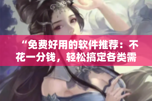 “免费好用的软件推荐：不花一分钱，轻松搞定各类需求！”