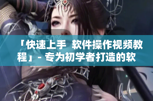 「快速上手  软件操作视频教程」- 专为初学者打造的软件教程视频