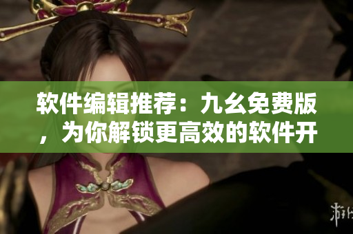 软件编辑推荐：九幺免费版，为你解锁更高效的软件开发之路！