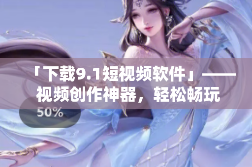 「下载9.1短视频软件」—— 视频创作神器，轻松畅玩视听世界