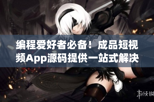 编程爱好者必备!成品短视频App源码提供一站式解决方案 编程爱好者必备!成品短视频App源码提供一站式解决方案