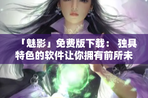 「魅影」免费版下载： 独具特色的软件让你拥有前所未有的愉悦用户体验！
