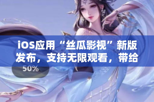 iOS应用“丝瓜影视”新版发布，支持无限观看，带给你更好的视觉体验