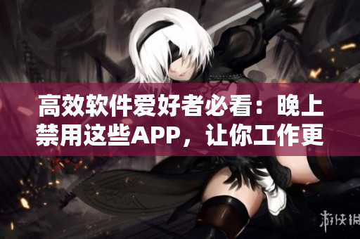 高效软件爱好者必看：晚上禁用这些APP，让你工作更有效率！
