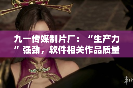 九一传媒制片厂：“生产力”强劲，软件相关作品质量信赖